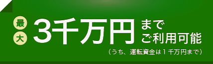 最大3千万円までご利用可能(うち、運転資金は1千万円まで)