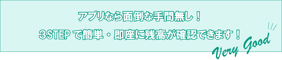 アプリなら面倒な手間無し!3STEPで簡単・即座に残高が確認できます!